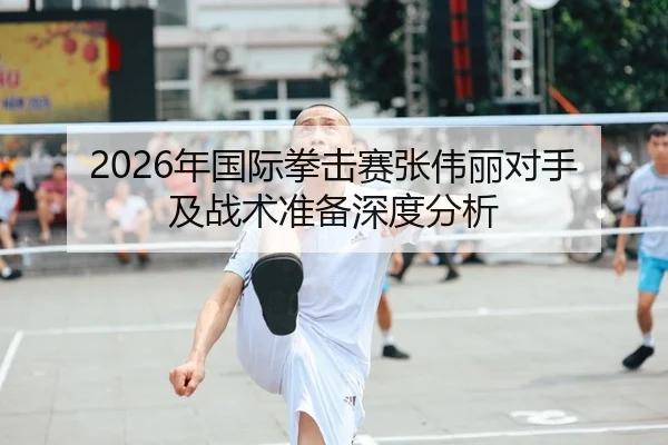 2026年国际拳击赛张伟丽对手及战术准备深度分析