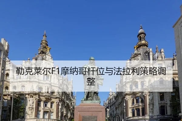 勒克莱尔F1摩纳哥杆位与法拉利策略调整