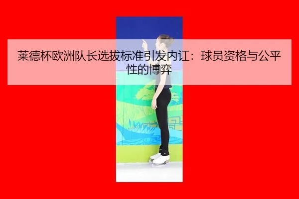 莱德杯欧洲队长选拔标准引发内讧：球员资格与公平性的博弈