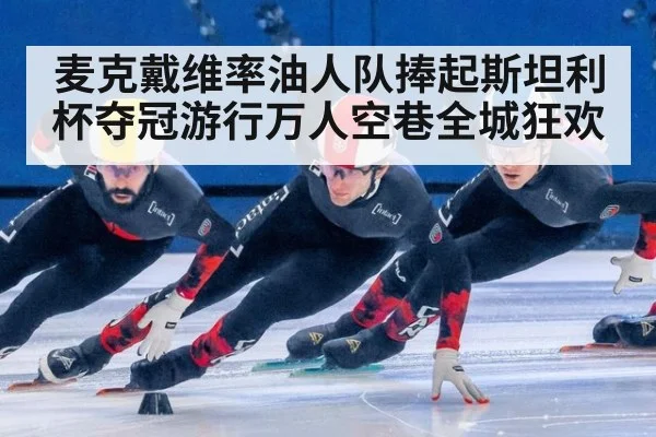 麦克戴维率油人队捧起斯坦利杯夺冠游行万人空巷全城狂欢