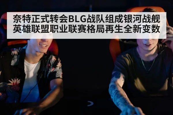 奈特正式转会BLG战队组成银河战舰 英雄联盟职业联赛格局再生全新变数